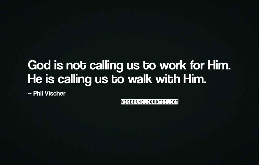 Phil Vischer quotes: God is not calling us to work for Him. He is calling us to walk with Him.