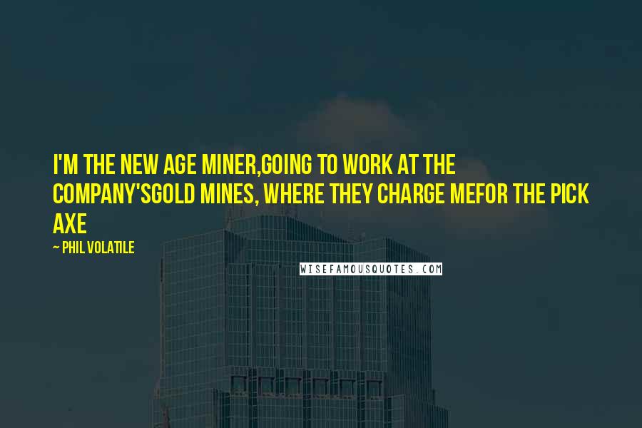 Phil Volatile quotes: I'm the new age miner,going to work at the company'sgold mines, where they charge mefor the pick axe