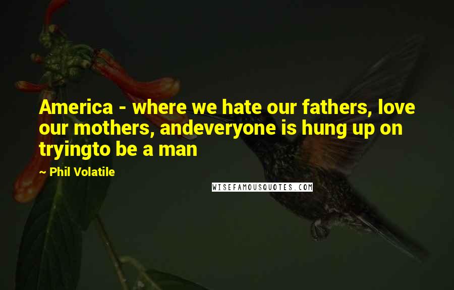 Phil Volatile quotes: America - where we hate our fathers, love our mothers, andeveryone is hung up on tryingto be a man