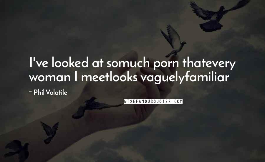 Phil Volatile quotes: I've looked at somuch porn thatevery woman I meetlooks vaguelyfamiliar