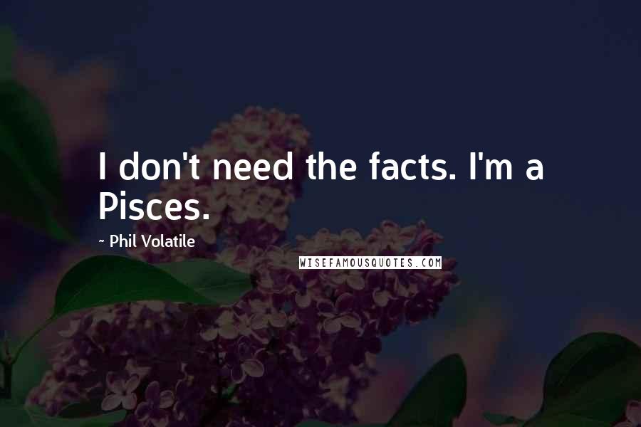Phil Volatile quotes: I don't need the facts. I'm a Pisces.