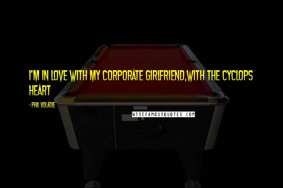 Phil Volatile quotes: I'm in love with my corporate girlfriend,with the Cyclops heart