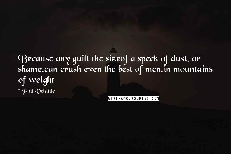 Phil Volatile quotes: Because any guilt the sizeof a speck of dust, or shame,can crush even the best of men,in mountains of weight