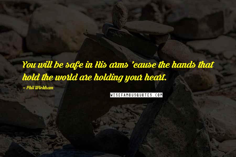 Phil Wickham quotes: You will be safe in His arms 'cause the hands that hold the world are holding your heart.