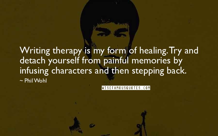 Phil Wohl quotes: Writing therapy is my form of healing. Try and detach yourself from painful memories by infusing characters and then stepping back.