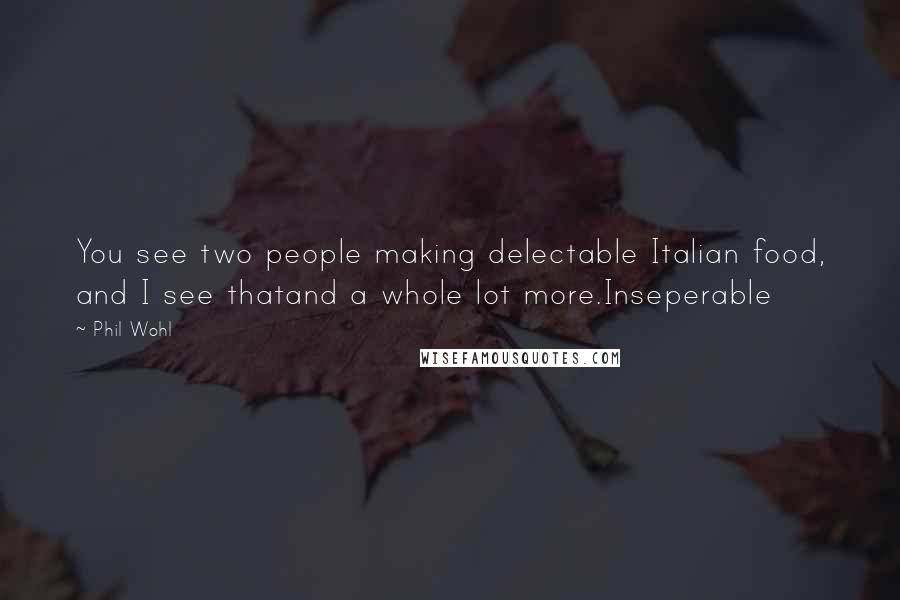 Phil Wohl quotes: You see two people making delectable Italian food, and I see thatand a whole lot more.Inseperable