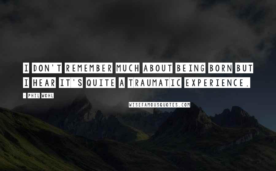Phil Wohl quotes: I don't remember much about being born but I hear it's quite a traumatic experience. Phil Wohl quotes: I don't remember much about being born but I hear it's quite a traumatic experience.