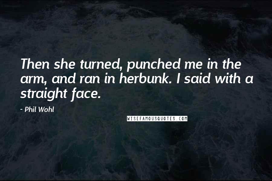 Phil Wohl quotes: Then she turned, punched me in the arm, and ran in herbunk. I said with a straight face.