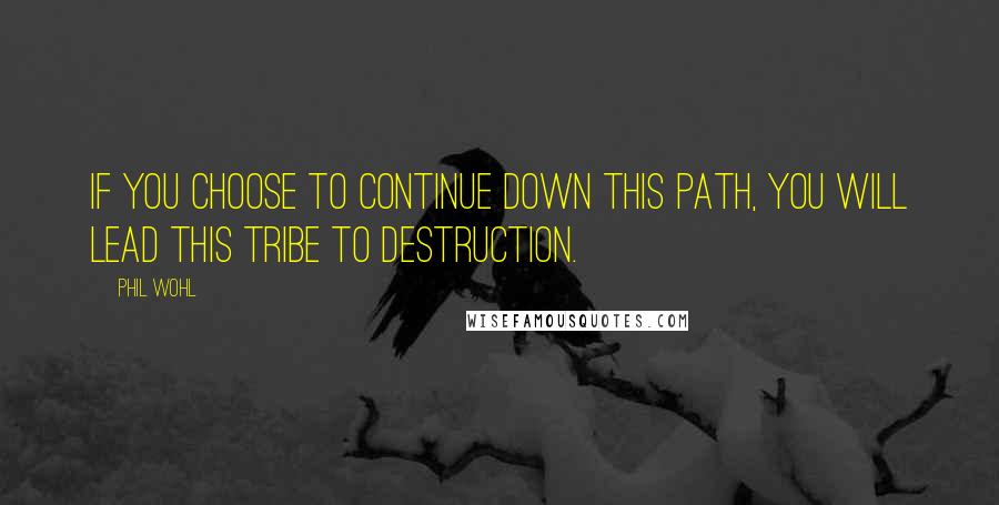 Phil Wohl quotes: If you choose to continue down this path, you will lead this tribe to destruction.