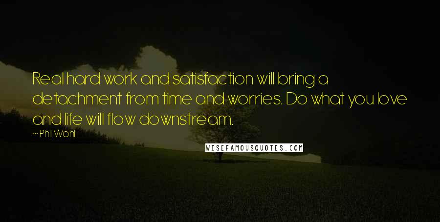 Phil Wohl quotes: Real hard work and satisfaction will bring a detachment from time and worries. Do what you love and life will flow downstream.