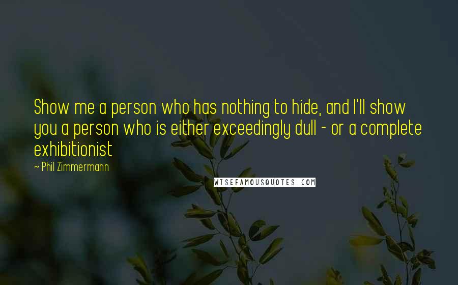 Phil Zimmermann quotes: Show me a person who has nothing to hide, and I'll show you a person who is either exceedingly dull - or a complete exhibitionist