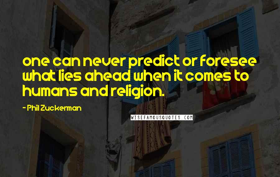 Phil Zuckerman quotes: one can never predict or foresee what lies ahead when it comes to humans and religion.