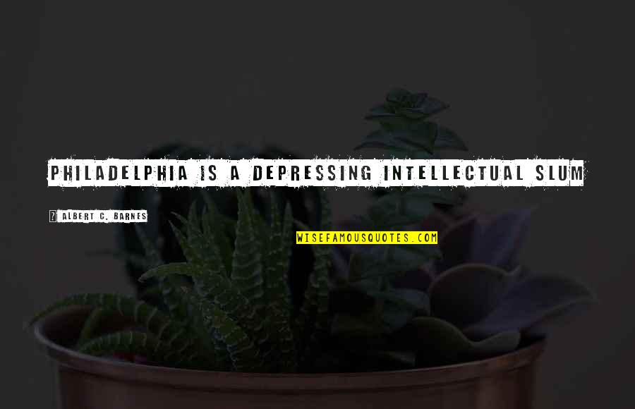 Philadelphia's Quotes By Albert C. Barnes: Philadelphia is a depressing intellectual slum Philadelphia's Quotes By Albert C. Barnes: Philadelphia is a depressing intellectual slum