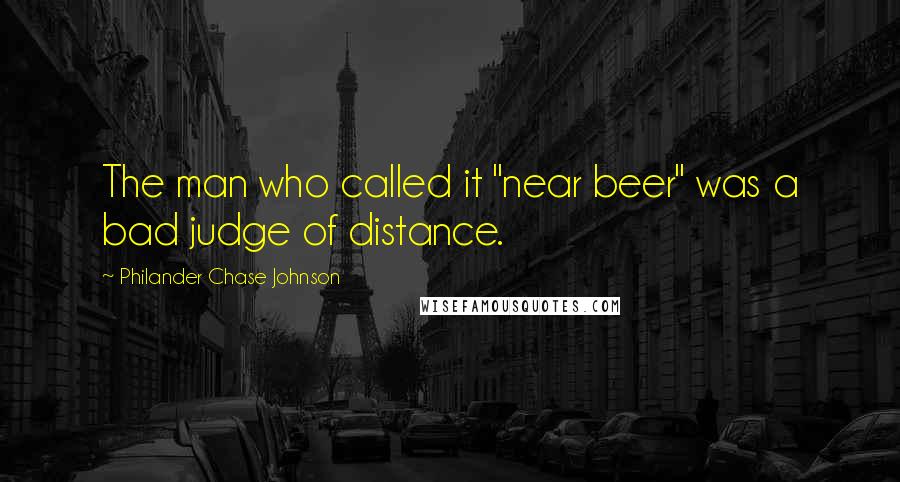 Philander Chase Johnson quotes: The man who called it "near beer" was a bad judge of distance.