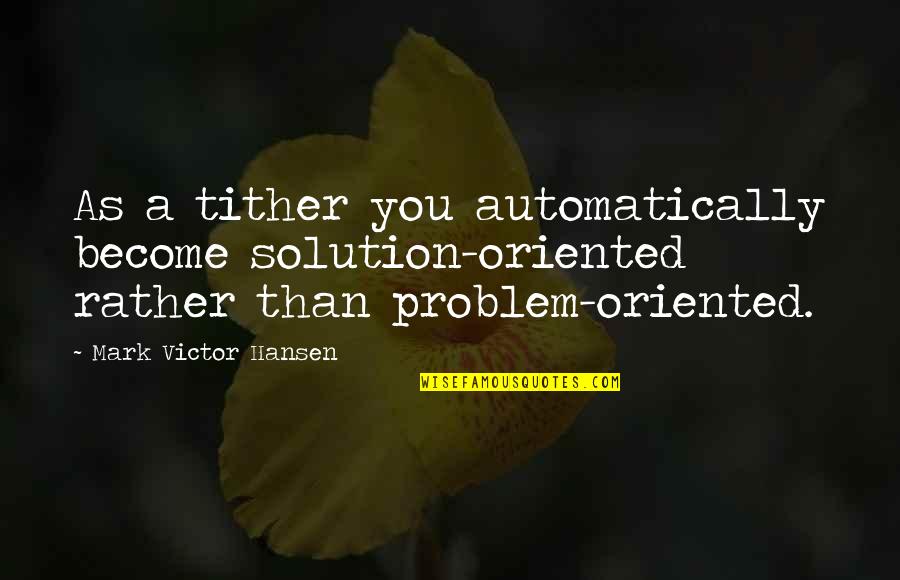 Philanthropy Quotes By Mark Victor Hansen: As a tither you automatically become solution-oriented rather