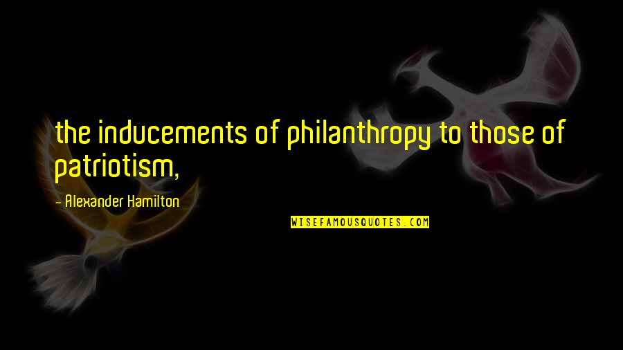 Philanthropy's Quotes By Alexander Hamilton: the inducements of philanthropy to those of patriotism,