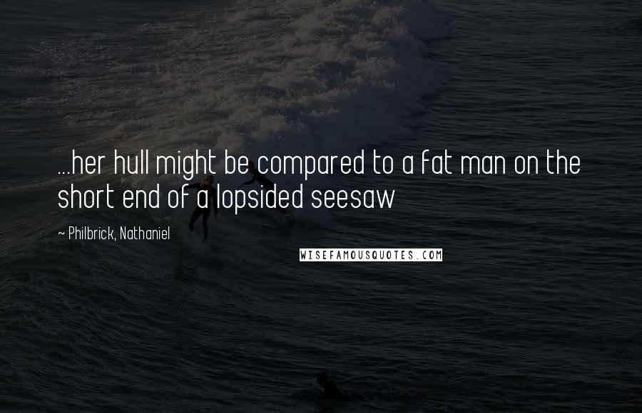 Philbrick, Nathaniel quotes: ...her hull might be compared to a fat man on the short end of a lopsided seesaw