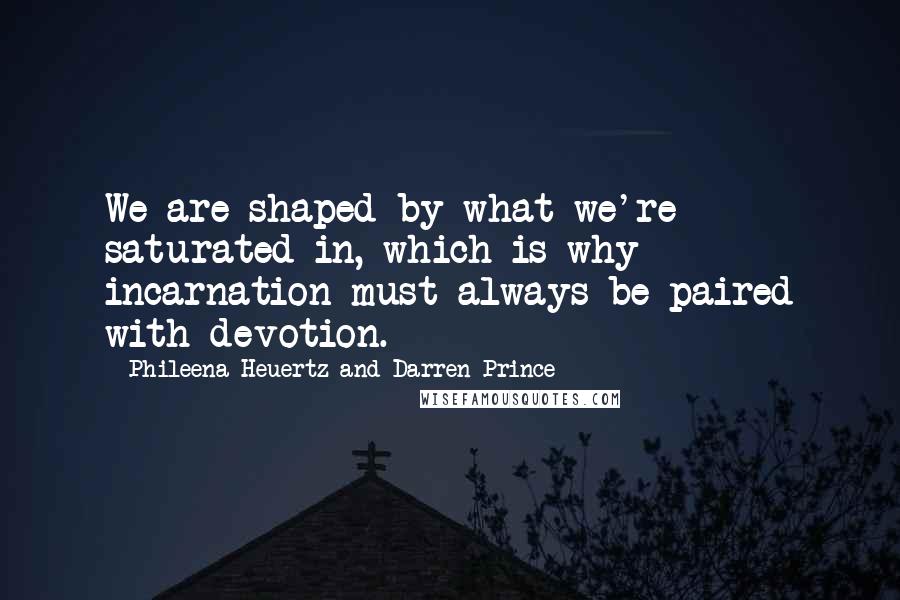 Phileena Heuertz And Darren Prince quotes: We are shaped by what we're saturated in, which is why incarnation must always be paired with devotion. Phileena Heuertz And Darren Prince quotes: We are shaped by what we're saturated in, which is why incarnation must always be paired with devotion.