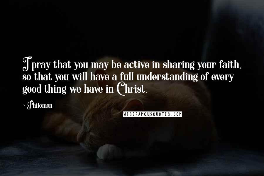 Philemon quotes: I pray that you may be active in sharing your faith, so that you will have a full understanding of every good thing we have in Christ.