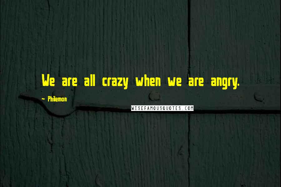 Philemon quotes: We are all crazy when we are angry.