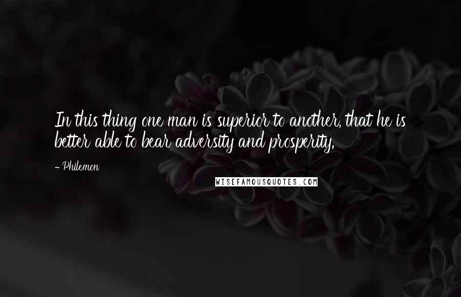 Philemon quotes: In this thing one man is superior to another, that he is better able to bear adversity and prosperity.