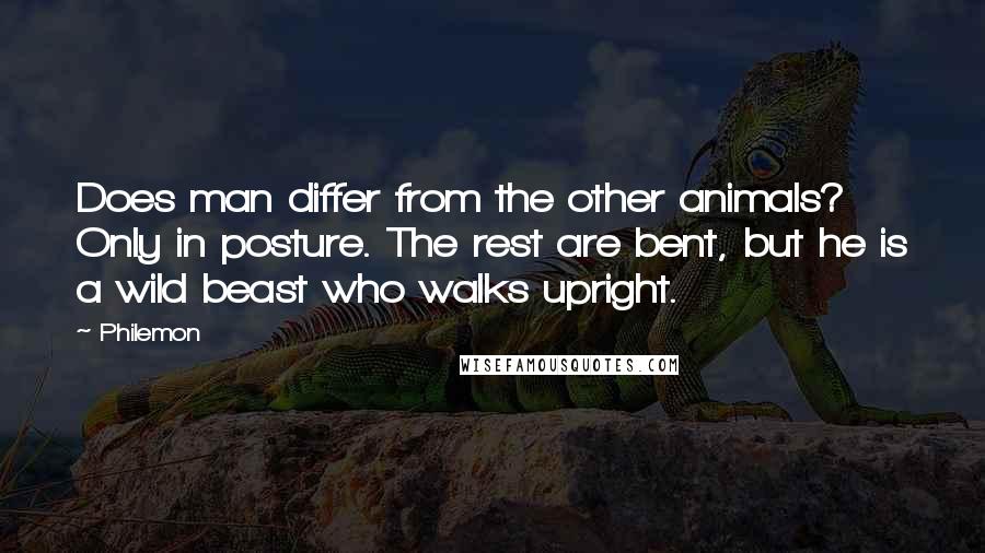 Philemon quotes: Does man differ from the other animals? Only in posture. The rest are bent, but he is a wild beast who walks upright.