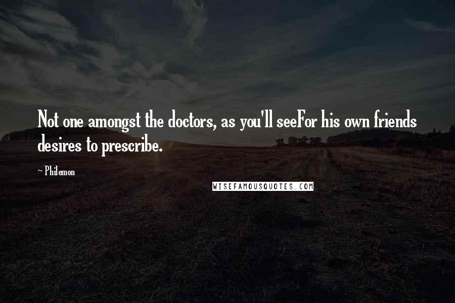 Philemon quotes: Not one amongst the doctors, as you'll seeFor his own friends desires to prescribe.