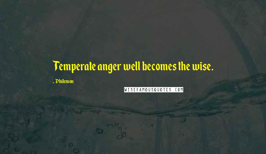 Philemon quotes: Temperate anger well becomes the wise.