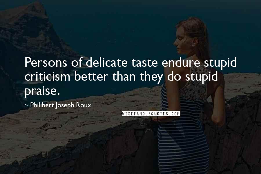 Philibert Joseph Roux quotes: Persons of delicate taste endure stupid criticism better than they do stupid praise.