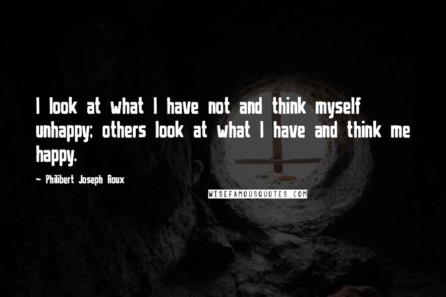 Philibert Joseph Roux quotes: I look at what I have not and think myself unhappy; others look at what I have and think me happy.