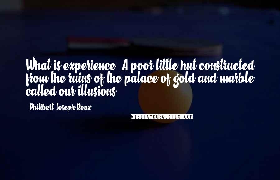 Philibert Joseph Roux quotes: What is experience? A poor little hut constructed from the ruins of the palace of gold and marble called our illusions.