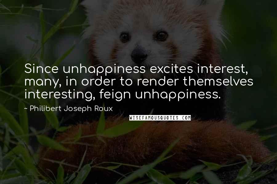Philibert Joseph Roux quotes: Since unhappiness excites interest, many, in order to render themselves interesting, feign unhappiness.