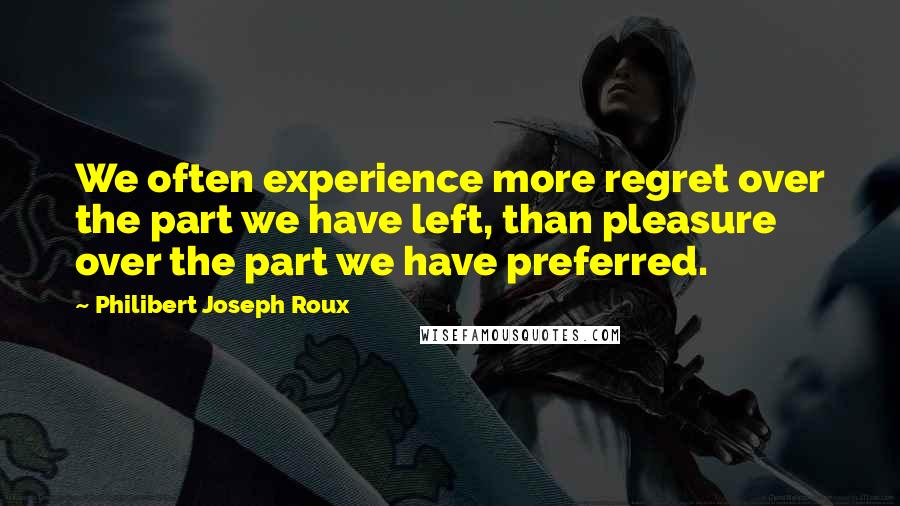 Philibert Joseph Roux quotes: We often experience more regret over the part we have left, than pleasure over the part we have preferred.