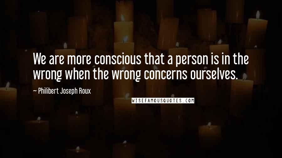 Philibert Joseph Roux quotes: We are more conscious that a person is in the wrong when the wrong concerns ourselves.