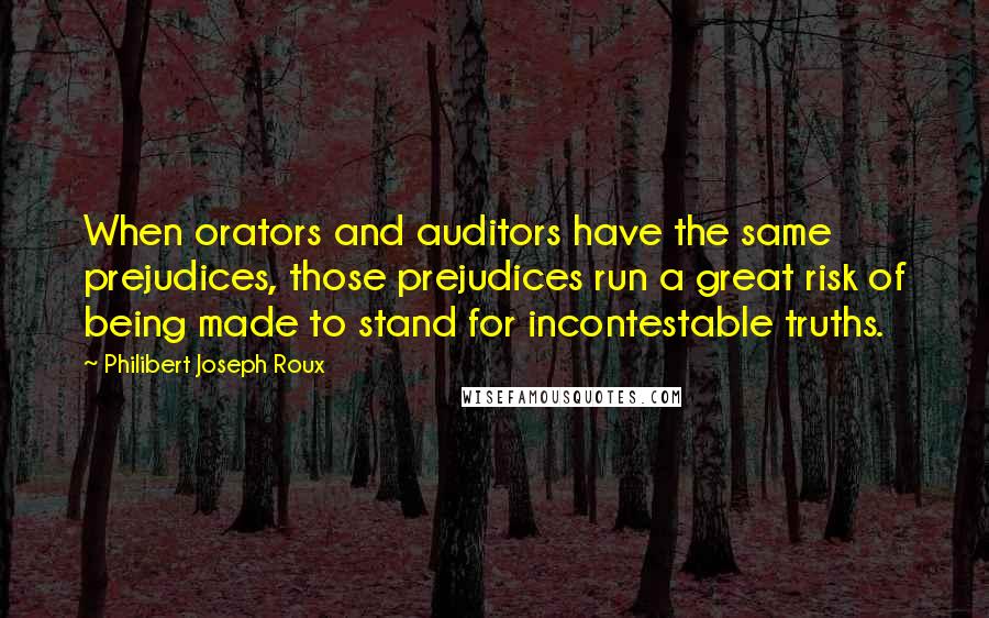Philibert Joseph Roux quotes: When orators and auditors have the same prejudices, those prejudices run a great risk of being made to stand for incontestable truths.