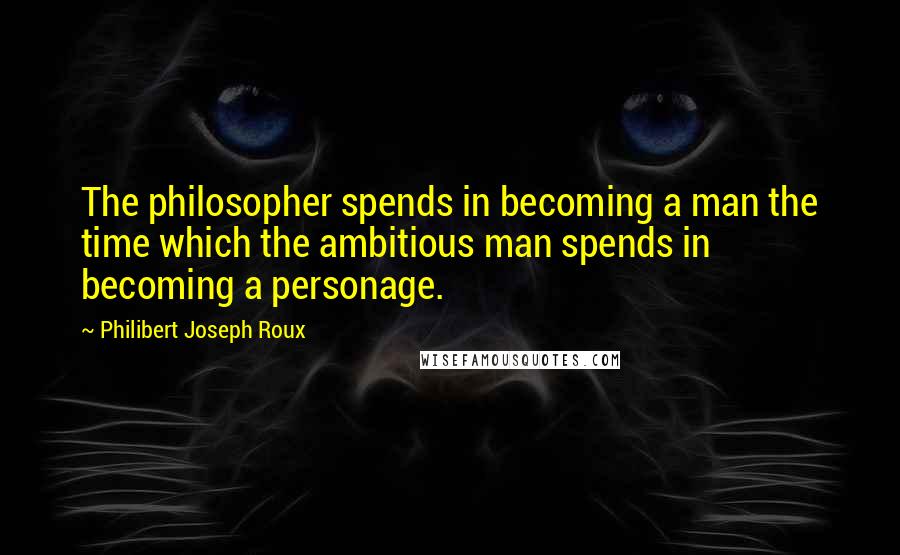 Philibert Joseph Roux quotes: The philosopher spends in becoming a man the time which the ambitious man spends in becoming a personage.