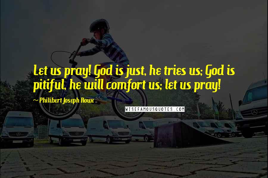 Philibert Joseph Roux quotes: Let us pray! God is just, he tries us; God is pitiful, he will comfort us; let us pray!