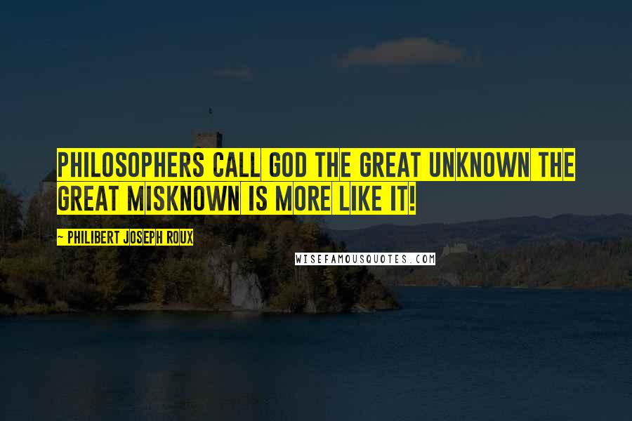 Philibert Joseph Roux quotes: Philosophers call God the great unknown The great misknown is more like it!