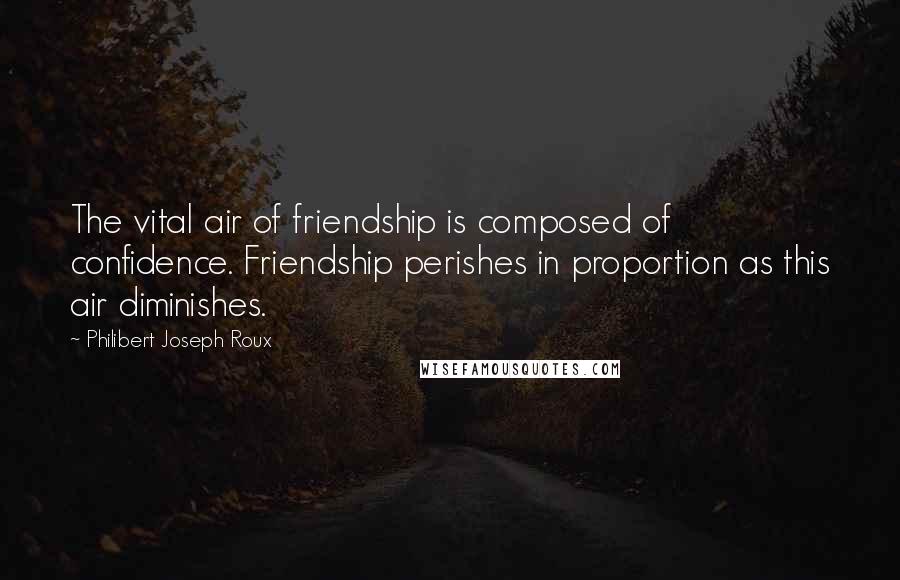 Philibert Joseph Roux quotes: The vital air of friendship is composed of confidence. Friendship perishes in proportion as this air diminishes.