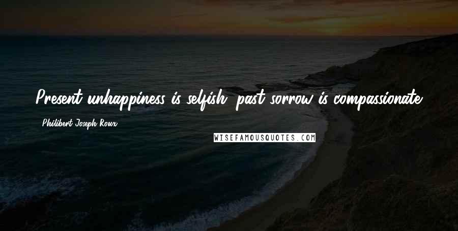 Philibert Joseph Roux quotes: Present unhappiness is selfish; past sorrow is compassionate.