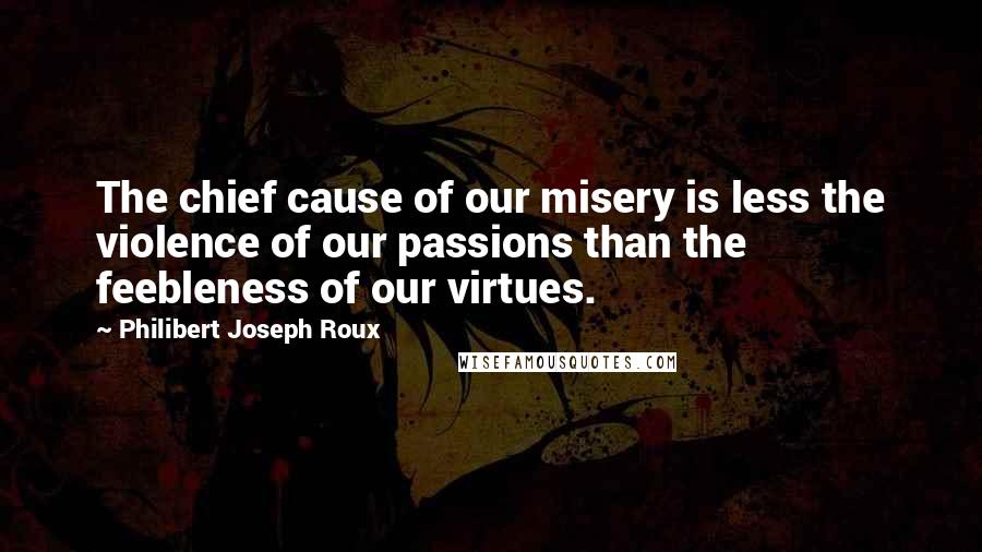 Philibert Joseph Roux quotes: The chief cause of our misery is less the violence of our passions than the feebleness of our virtues.