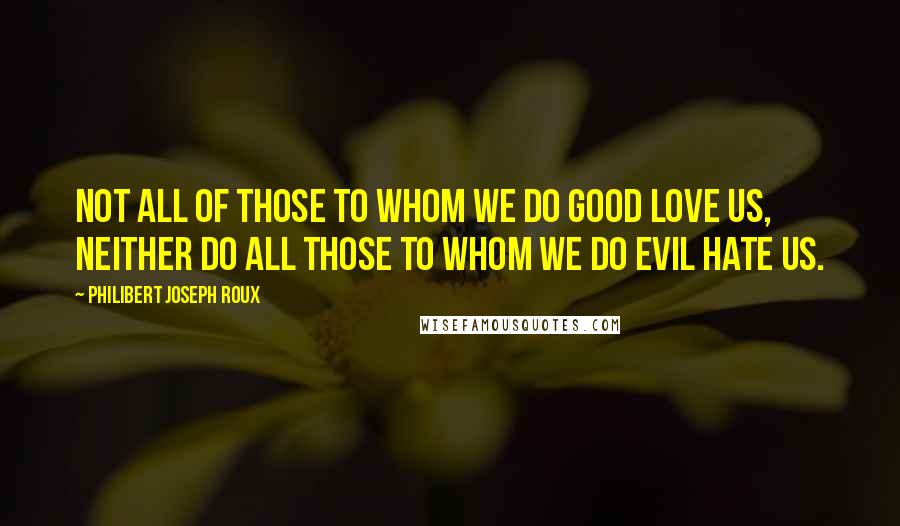 Philibert Joseph Roux quotes: Not all of those to whom we do good love us, neither do all those to whom we do evil hate us.