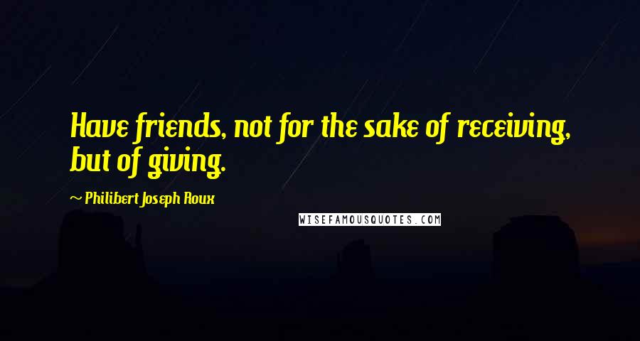 Philibert Joseph Roux quotes: Have friends, not for the sake of receiving, but of giving.