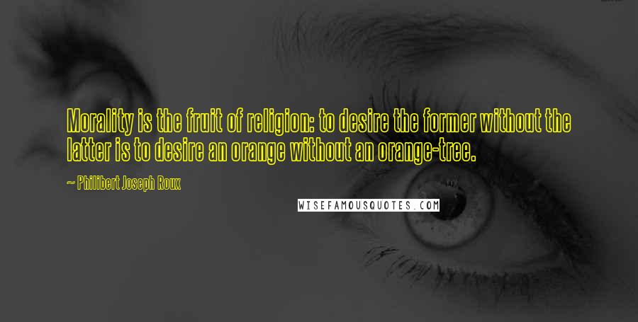 Philibert Joseph Roux quotes: Morality is the fruit of religion: to desire the former without the latter is to desire an orange without an orange-tree.
