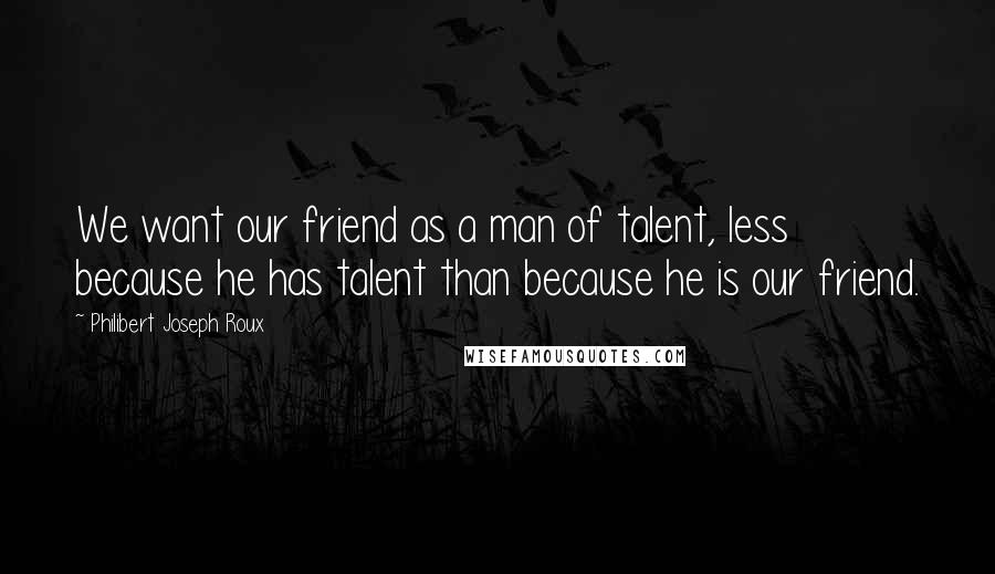 Philibert Joseph Roux quotes: We want our friend as a man of talent, less because he has talent than because he is our friend.