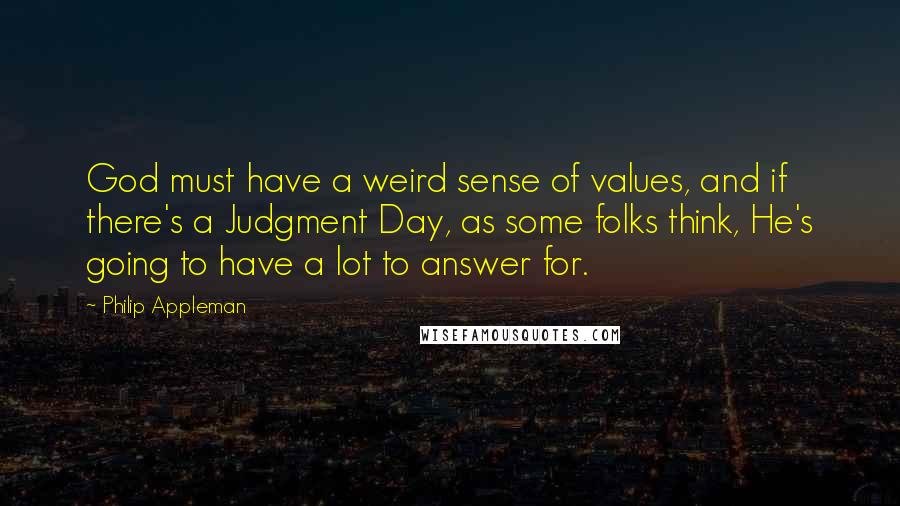 Philip Appleman quotes: God must have a weird sense of values, and if there's a Judgment Day, as some folks think, He's going to have a lot to answer for.