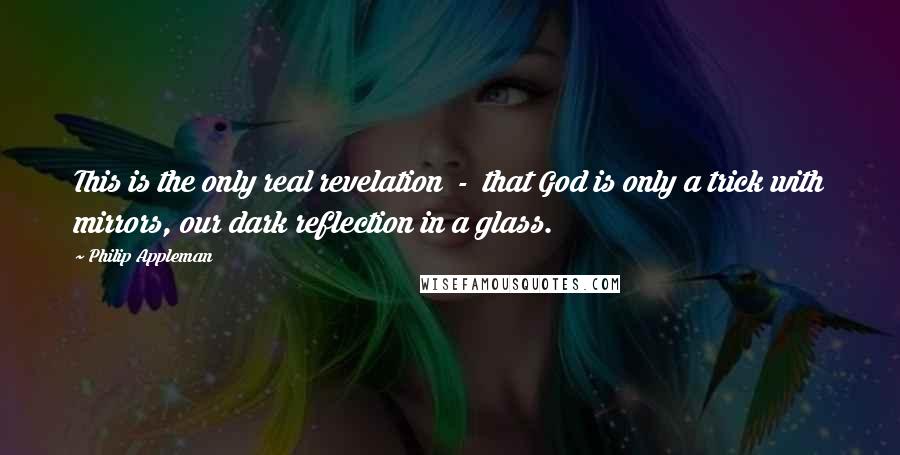 Philip Appleman quotes: This is the only real revelation - that God is only a trick with mirrors, our dark reflection in a glass.