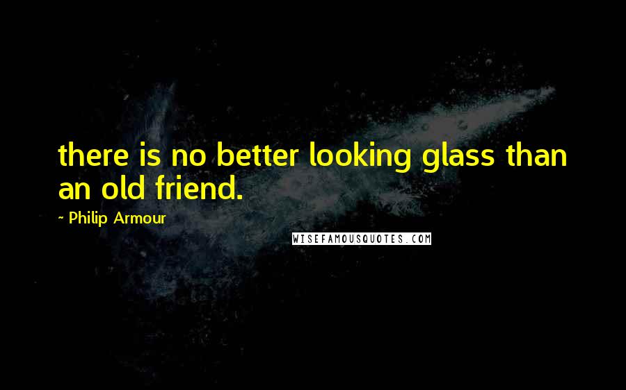 Philip Armour quotes: there is no better looking glass than an old friend.
