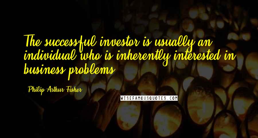 Philip Arthur Fisher quotes: The successful investor is usually an individual who is inherently interested in business problems.