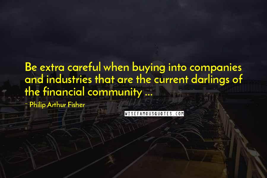 Philip Arthur Fisher quotes: Be extra careful when buying into companies and industries that are the current darlings of the financial community ...